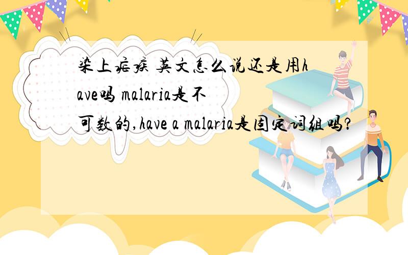 染上疟疾 英文怎么说还是用have吗 malaria是不可数的,have a malaria是固定词组吗?