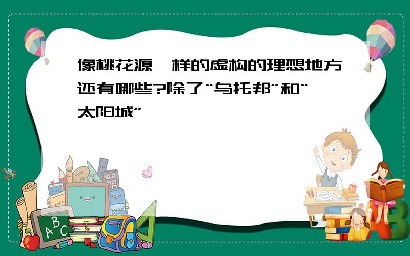 像桃花源一样的虚构的理想地方还有哪些?除了“乌托邦”和“太阳城”