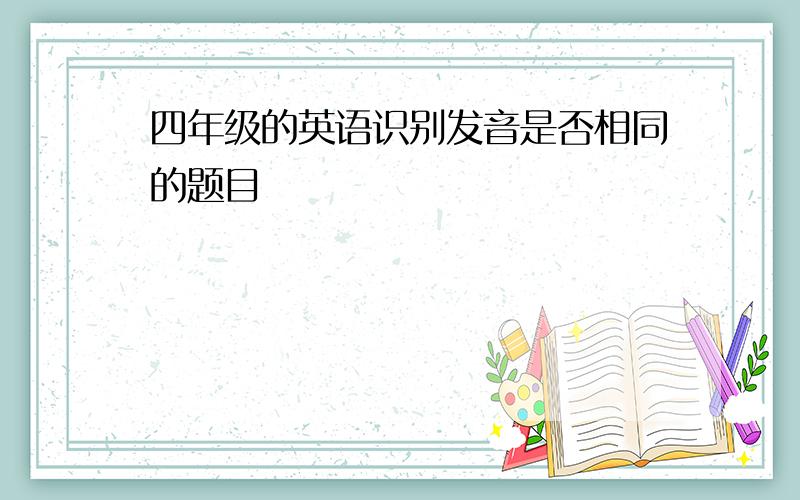 四年级的英语识别发音是否相同的题目