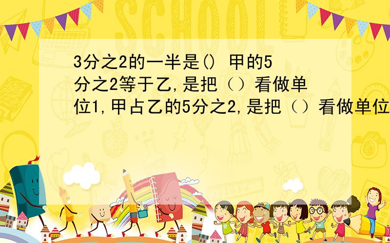 3分之2的一半是() 甲的5分之2等于乙,是把（）看做单位1,甲占乙的5分之2,是把（）看做单位1