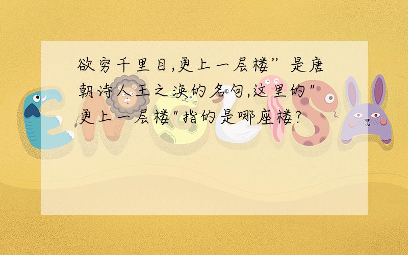 欲穷千里目,更上一层楼”是唐朝诗人王之涣的名句,这里的