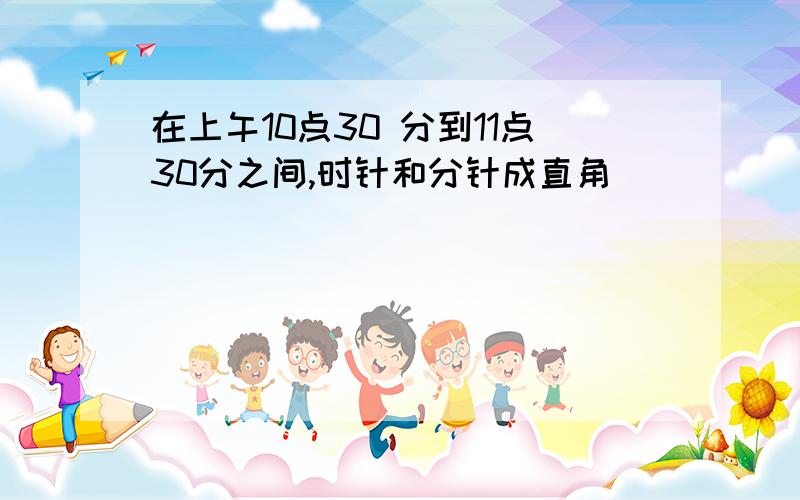 在上午10点30 分到11点30分之间,时针和分针成直角