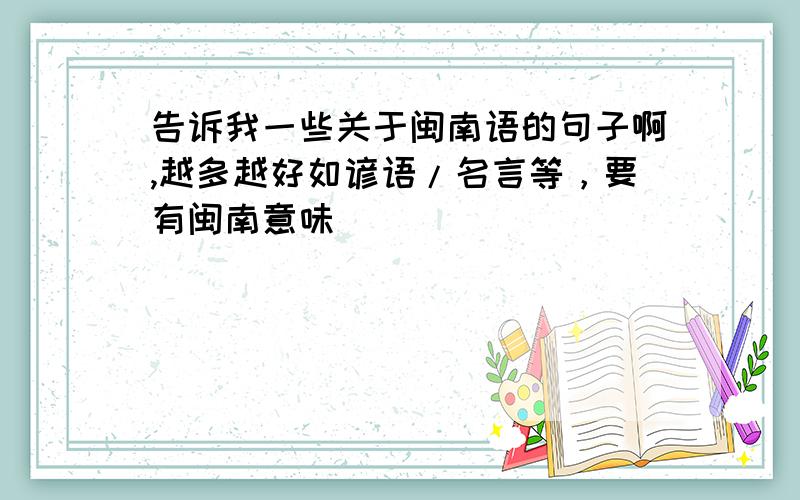 告诉我一些关于闽南语的句子啊,越多越好如谚语/名言等，要有闽南意味