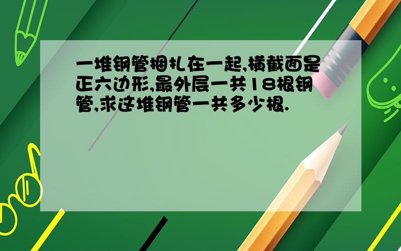 一堆钢管捆扎在一起,横截面是正六边形,最外层一共18根钢管,求这堆钢管一共多少根.