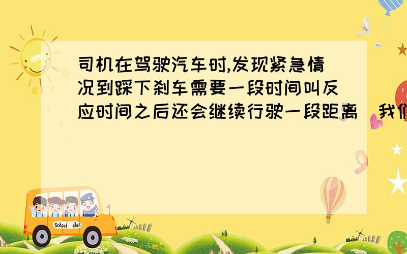 司机在驾驶汽车时,发现紧急情况到踩下刹车需要一段时间叫反应时间之后还会继续行驶一段距离．我们把司机从发现紧急情况到汽车停止所行驶的这段距离叫“刹车距离”(如图)． 已知汽车