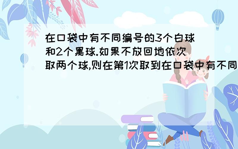 在口袋中有不同编号的3个白球和2个黑球.如果不放回地依次取两个球,则在第1次取到在口袋中有不同编号的3个白球和2个黑球．如果不放回地依次取两个球,则在第1次取到白球的条件下,第2次