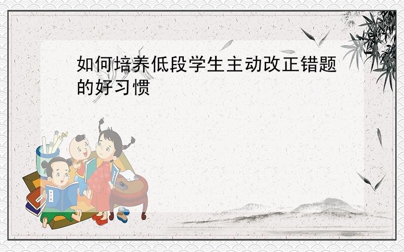 如何培养低段学生主动改正错题的好习惯