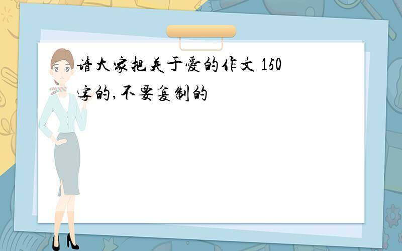 请大家把关于爱的作文 150字的,不要复制的