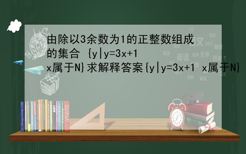 由除以3余数为1的正整数组成的集合 {y|y=3x+1 x属于N}求解释答案{y|y=3x+1 x属于N}