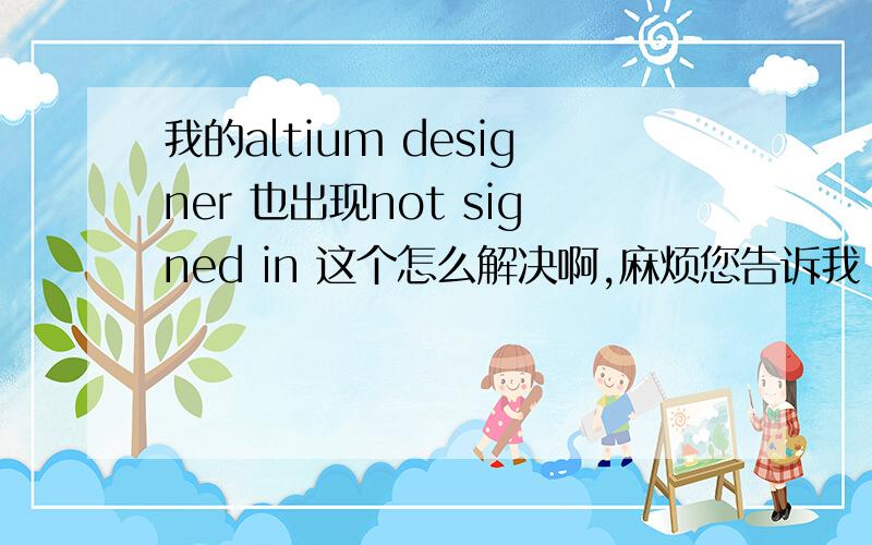 我的altium designer 也出现not signed in 这个怎么解决啊,麻烦您告诉我