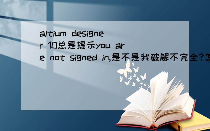 altium designer 10总是提示you are not signed in,是不是我破解不完全?怎么解决?