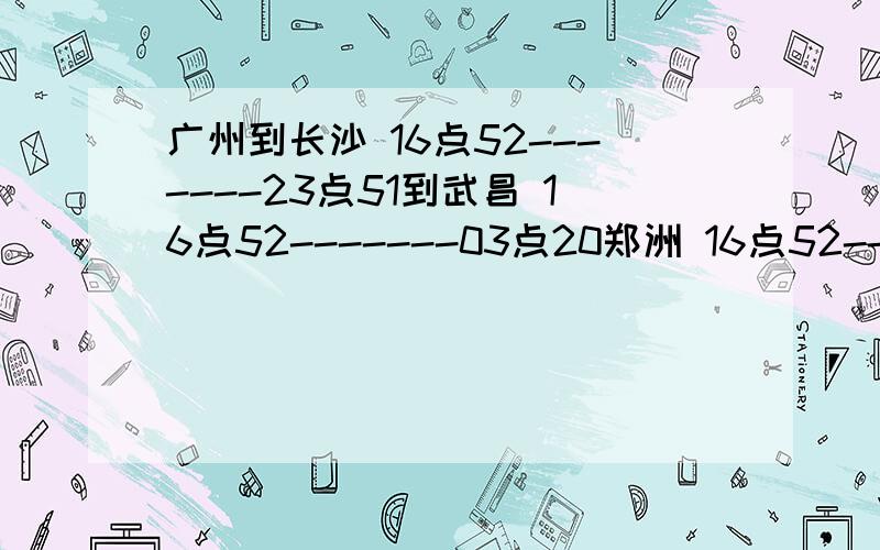 广州到长沙 16点52-------23点51到武昌 16点52-------03点20郑洲 16点52-------08点36北京西 16点52-------14点58如何计算~我想自己用笔算的~