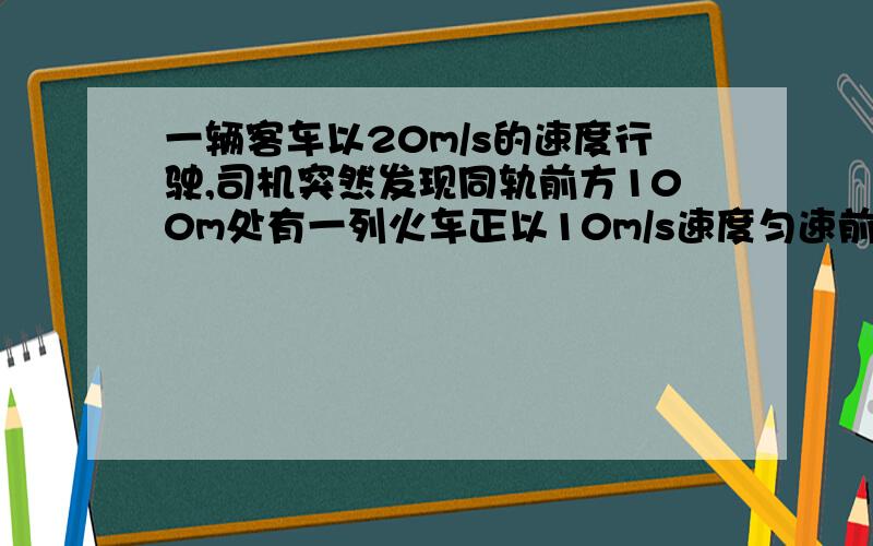 一辆客车以20m/s的速度行驶,司机突然发现同轨前方100m处有一列火车正以10m/s速度匀速前进.客车立即做加速度为a的匀减速运动.要是2车不相撞,a应满足?