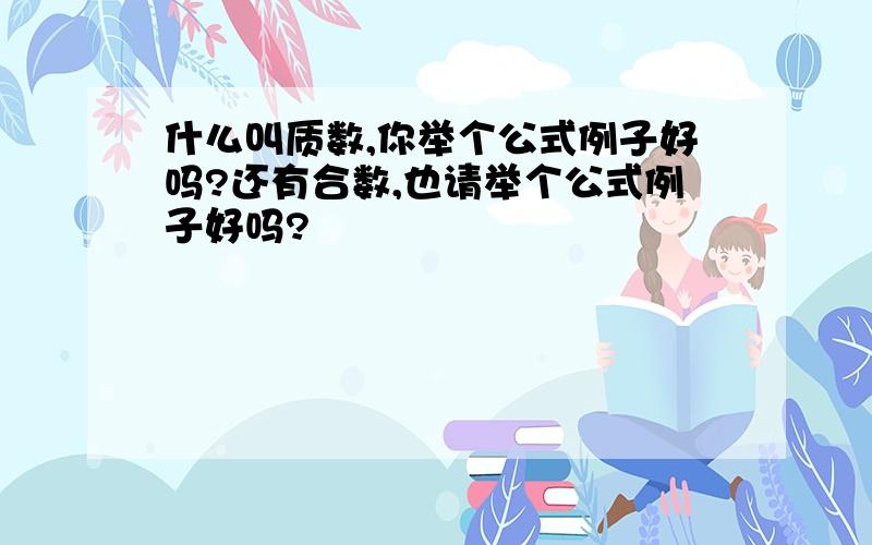 什么叫质数,你举个公式例子好吗?还有合数,也请举个公式例子好吗?