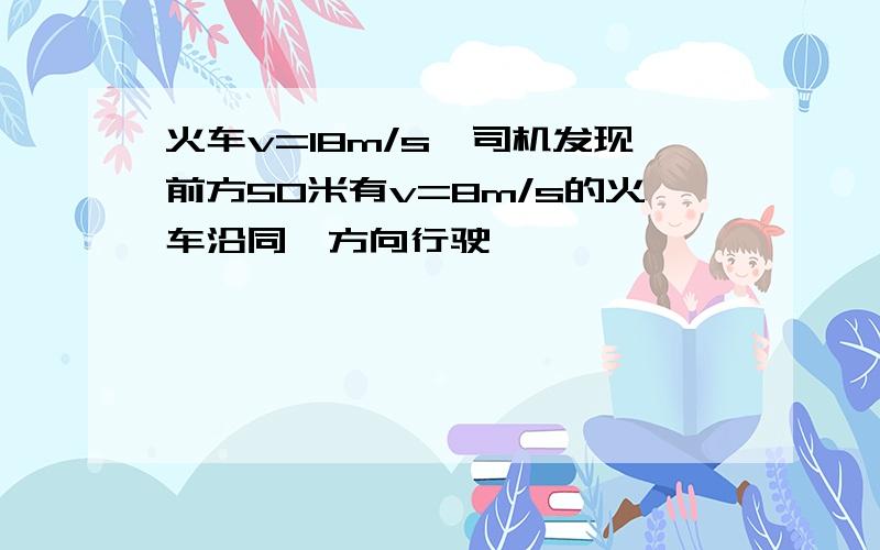 火车v=18m/s,司机发现前方50米有v=8m/s的火车沿同一方向行驶,