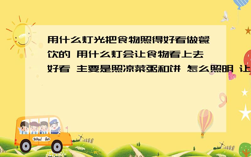 用什么灯光把食物照得好看做餐饮的 用什么灯会让食物看上去好看 主要是照凉菜粥和饼 怎么照明 让顾客有食欲呢 大厅采用什么灯 以及盛粥的地方用什么灯 这都什么呀 不懂呀