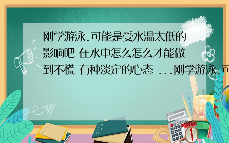 刚学游泳.可能是受水温太低的影响吧 在水中怎么怎么才能做到不慌 有种淡定的心态 ...刚学游泳.可能是受水温太低的影响吧 在水中怎么怎么才能做到不慌 有种淡定的心态 ...