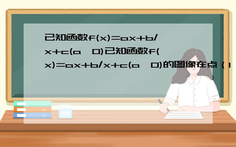 已知函数f(x)=ax+b/x+c(a>0)已知函数f(x)=ax+b/x+c(a>0)的图像在点（1,f(1))的切线方程为y=x-1(1)用a表示出b,c(2)若f(x)>=lnx在[1,正无穷)上恒成立,求a的取值范围