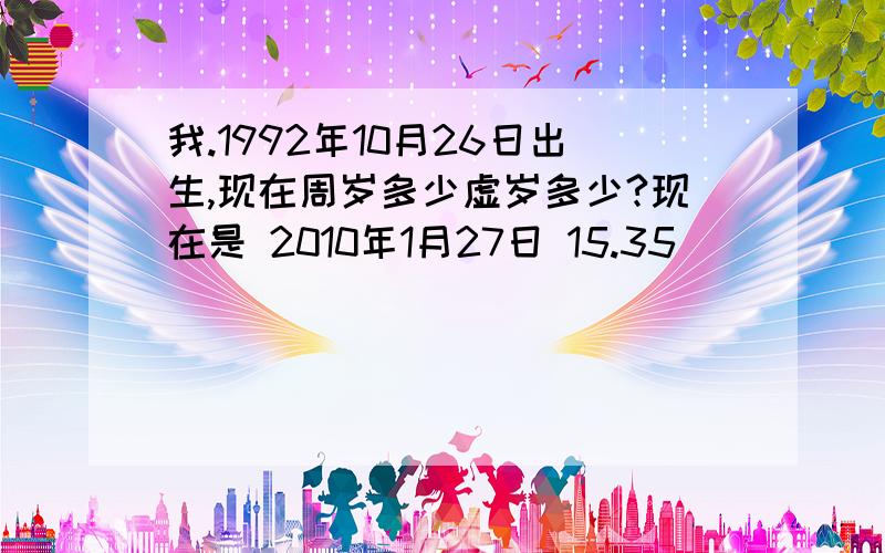 我.1992年10月26日出生,现在周岁多少虚岁多少?现在是 2010年1月27日 15.35