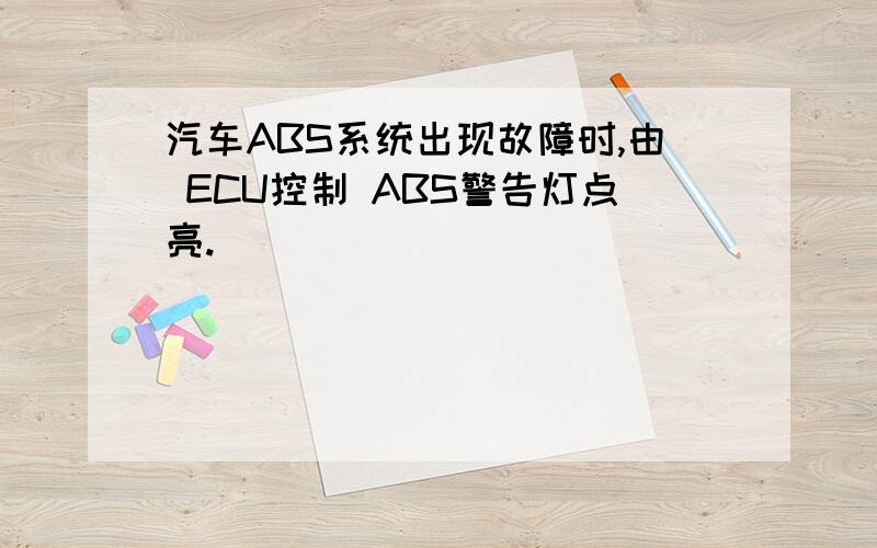 汽车ABS系统出现故障时,由 ECU控制 ABS警告灯点亮.