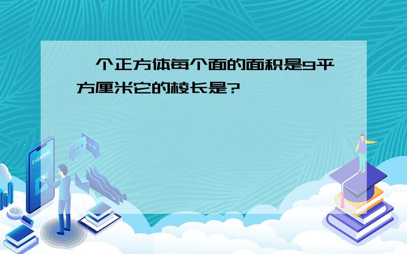 一个正方体每个面的面积是9平方厘米它的棱长是?