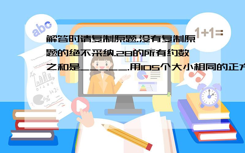 解答时请复制原题.没有复制原题的绝不采纳.28的所有约数之和是_____.用105个大小相同的正方形拼成一个长方形,有___种不同的拼法.一个两位数,十位数字减个位数字的差是28的约数,十位数字与