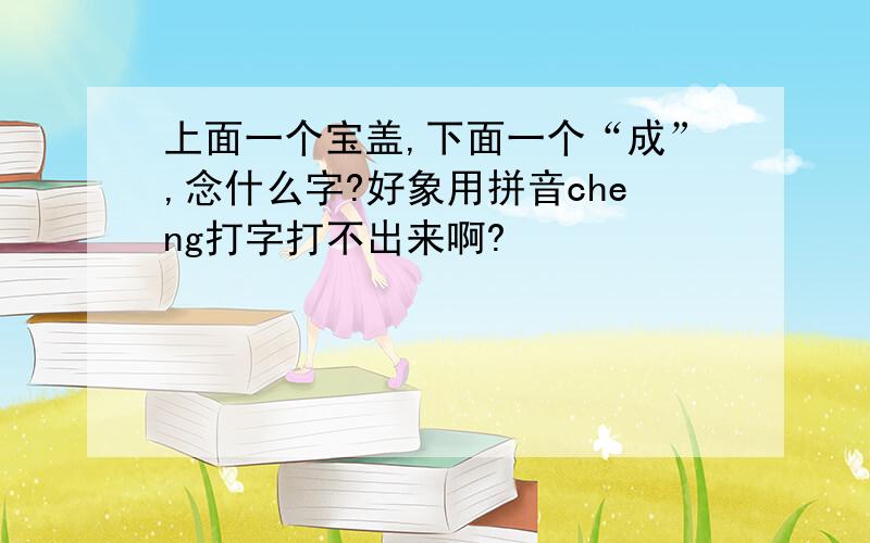 上面一个宝盖,下面一个“成”,念什么字?好象用拼音cheng打字打不出来啊?