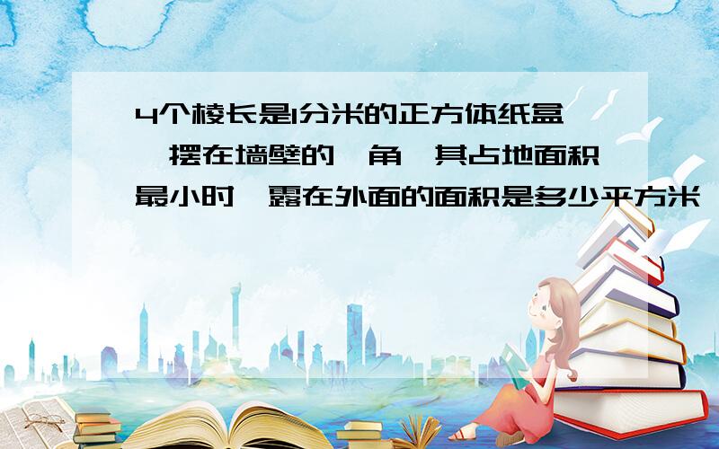 4个棱长是1分米的正方体纸盒,摆在墙壁的一角,其占地面积最小时,露在外面的面积是多少平方米