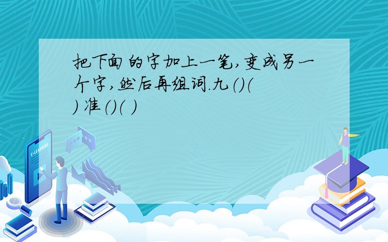 把下面的字加上一笔,变成另一个字,然后再组词.九（）（ ） 准（）（ ）