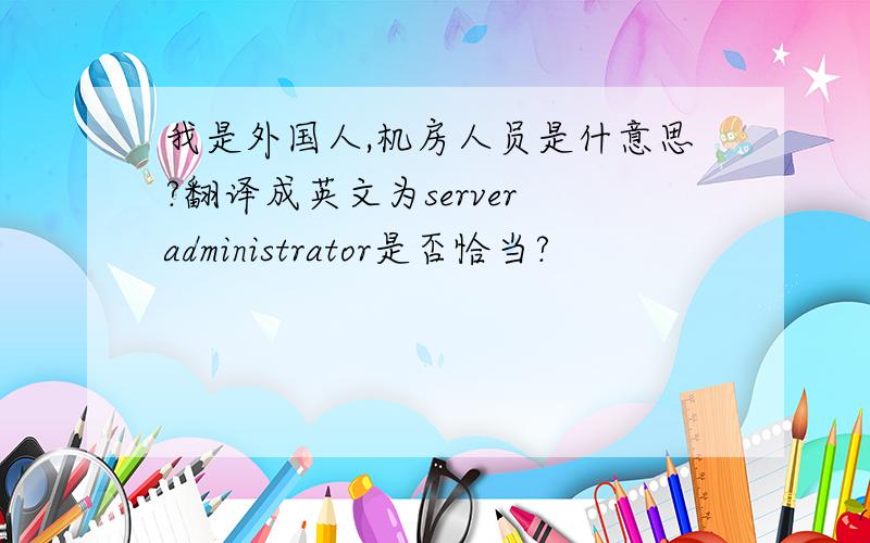 我是外国人,机房人员是什意思?翻译成英文为server administrator是否恰当?