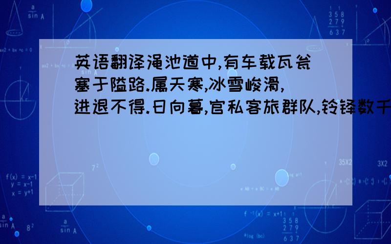 英语翻译渑池道中,有车载瓦瓮塞于隘路.属天寒,冰雪峻滑,进退不得.日向暮,官私客旅群队,铃铎数千,罗拥在后,无可奈何.有客刘颇者扬鞭而至,问曰：‘车中瓮直几钱?’答曰：‘七八千.’颇遂