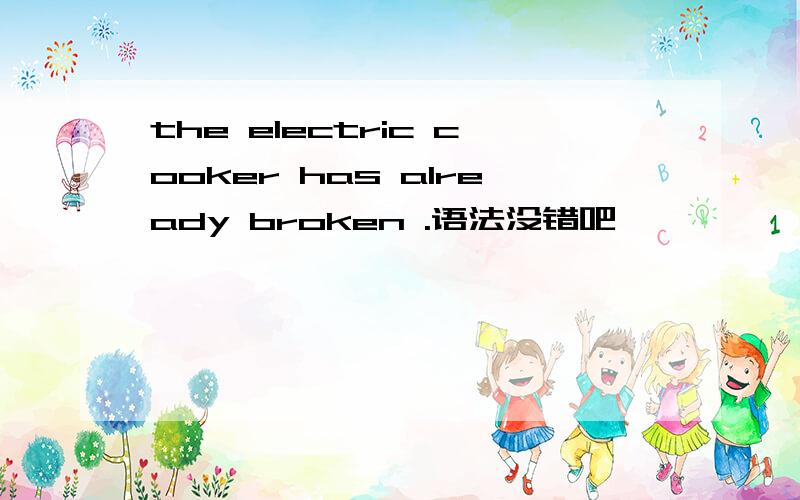 the electric cooker has already broken .语法没错吧