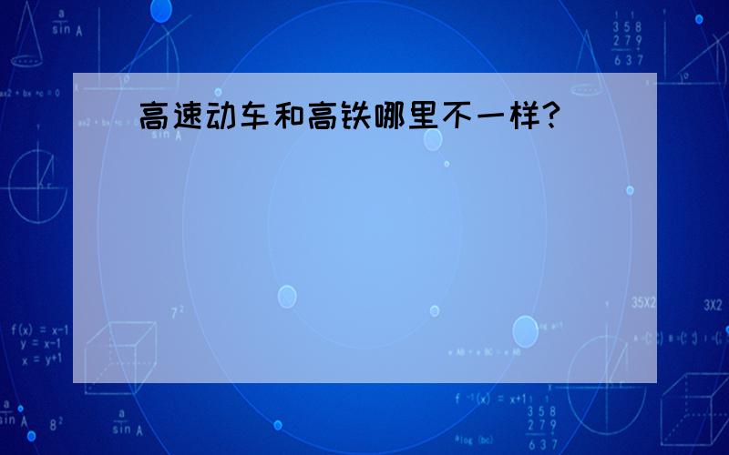 高速动车和高铁哪里不一样?