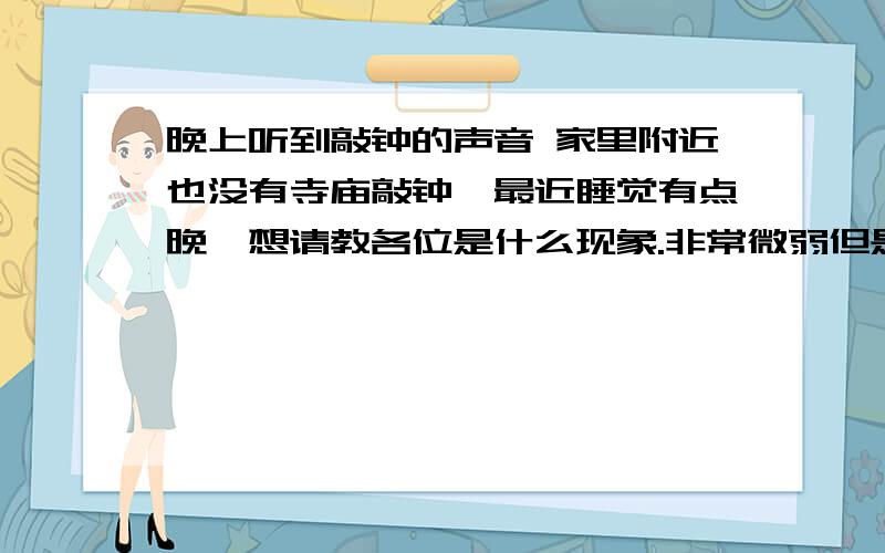 晚上听到敲钟的声音 家里附近也没有寺庙敲钟,最近睡觉有点晚,想请教各位是什么现象.非常微弱但是很清晰,自己可以很明确听到有点飘渺的敲钟声,很规律.本人非常怕灵异.