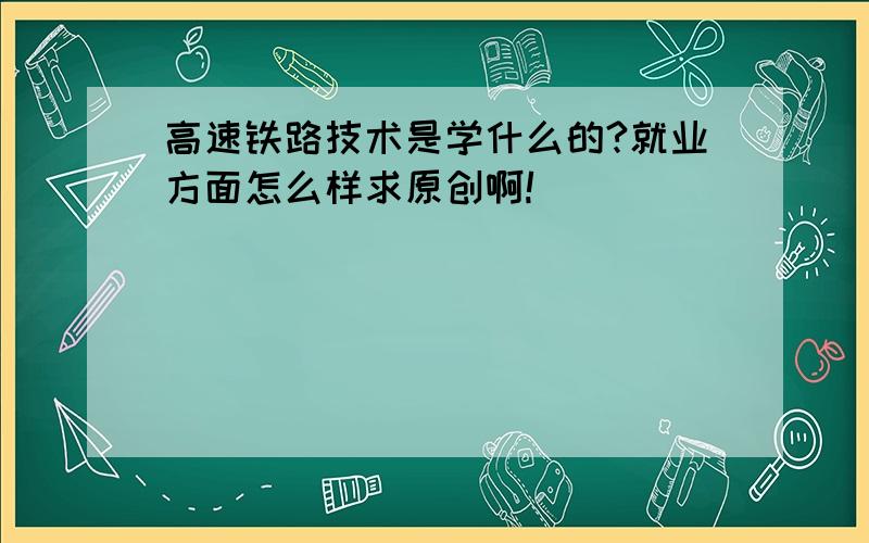 高速铁路技术是学什么的?就业方面怎么样求原创啊!