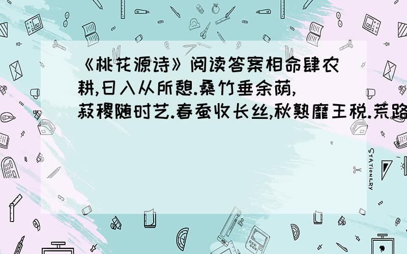 《桃花源诗》阅读答案相命肆农耕,日入从所憩.桑竹垂余荫,菽稷随时艺.春蚕收长丝,秋熟靡王税.荒路暧交通,鸡犬互鸣吠.俎豆犹古法,衣裳无新制.童孺纵行歌,斑白欢游诣.草荣识节和,木衰知风