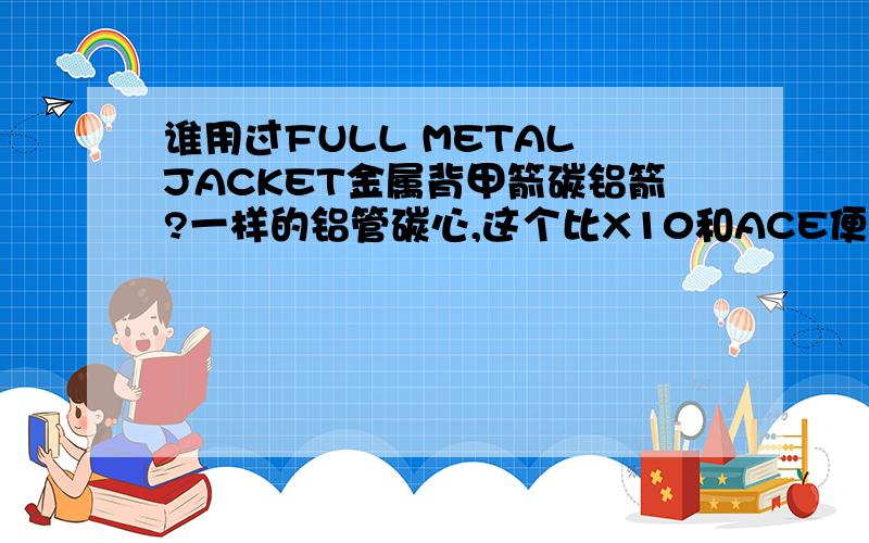 谁用过FULL METAL JACKET金属背甲箭碳铝箭?一样的铝管碳心,这个比X10和ACE便宜得很多,这种碳铝箭不用象铝箭那样较直,或是根本不会弯?看官网说这款箭专门用来打碎动物骨头的猎箭,就算是不用