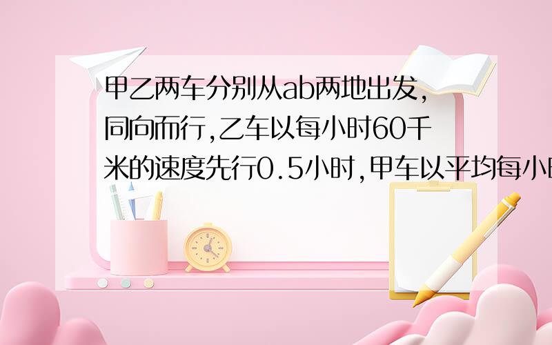 甲乙两车分别从ab两地出发,同向而行,乙车以每小时60千米的速度先行0.5小时,甲车以平均每小时80千米的速度去追乙,2小时后甲车追上乙车,求AB两地相距多少千米