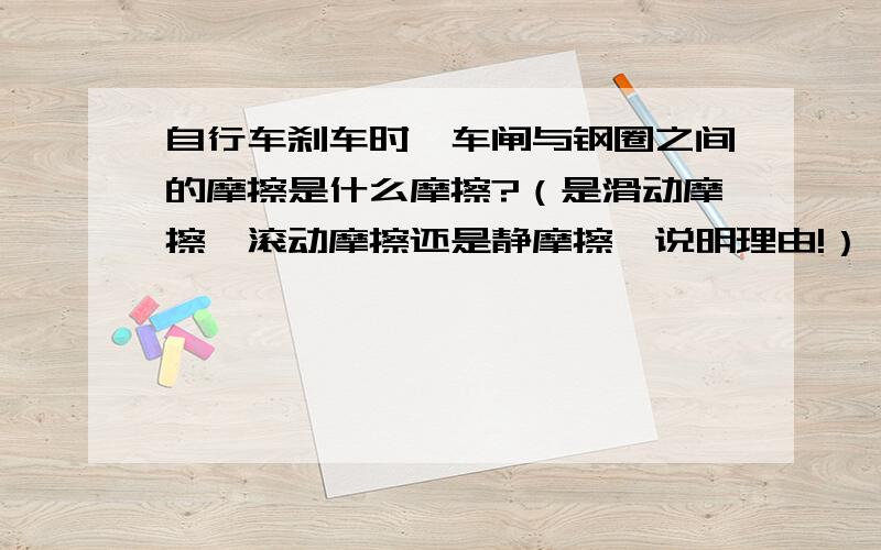 自行车刹车时,车闸与钢圈之间的摩擦是什么摩擦?（是滑动摩擦、滚动摩擦还是静摩擦,说明理由!）