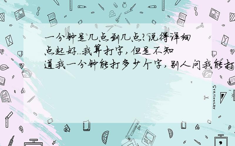 一分钟是几点到几点?说得详细点起好..我算打字,但是不知道我一分钟能打多少个字,别人问我能打多少个字也都不知道!