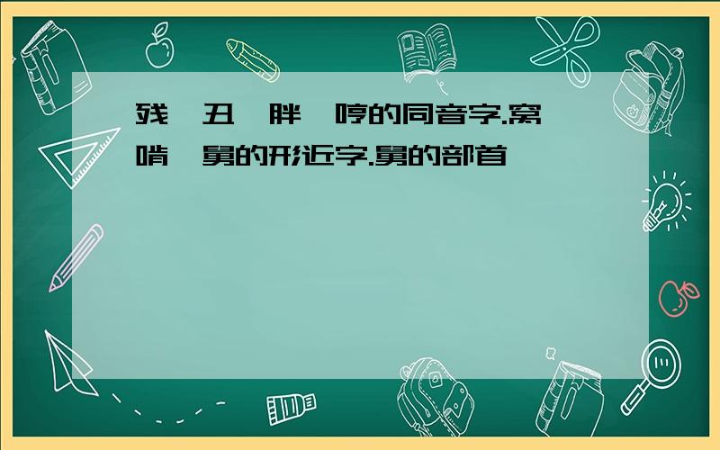 残,丑,胖,哼的同音字.窝,啃,舅的形近字.舅的部首