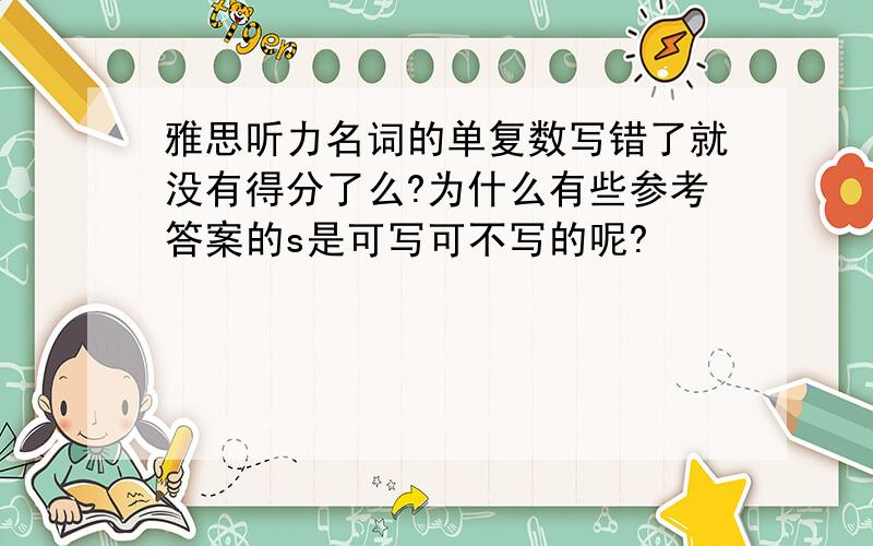 雅思听力名词的单复数写错了就没有得分了么?为什么有些参考答案的s是可写可不写的呢?