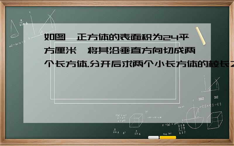 如图,正方体的表面积为24平方厘米,将其沿垂直方向切成两个长方体.分开后求两个小长方体的棱长之和及表面积之和.