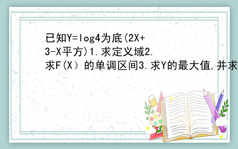 已知Y=log4为底(2X+3-X平方)1.求定义域2.求F(X）的单调区间3.求Y的最大值,并求取最大值时X的值