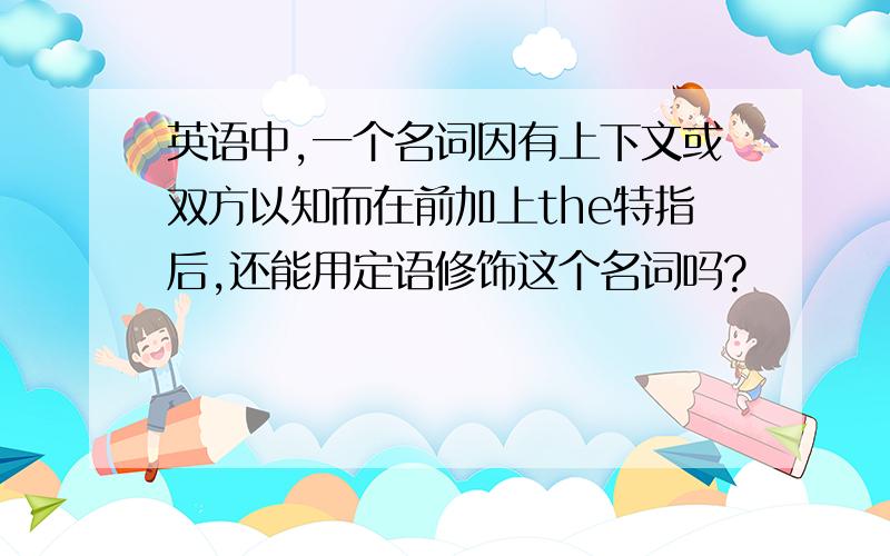 英语中,一个名词因有上下文或双方以知而在前加上the特指后,还能用定语修饰这个名词吗?