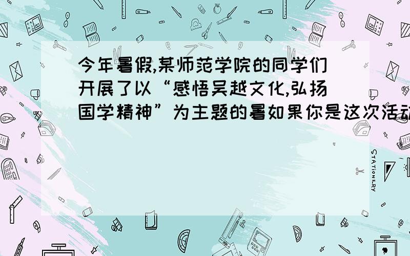 今年暑假,某师范学院的同学们开展了以“感悟吴越文化,弘扬国学精神”为主题的暑如果你是这次活动的策划者,你设计的活动步骤有哪些?