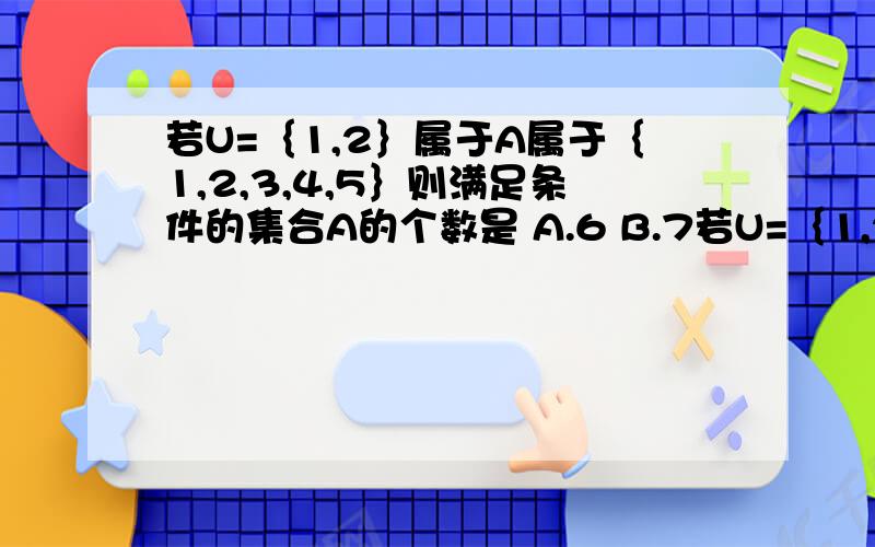 若U=｛1,2｝属于A属于｛1,2,3,4,5｝则满足条件的集合A的个数是 A.6 B.7若U=｛1,2｝属于A属于｛1,2,3,4,5｝则满足条件的集合A的个数是 A.6   B.7   C.8   D.9