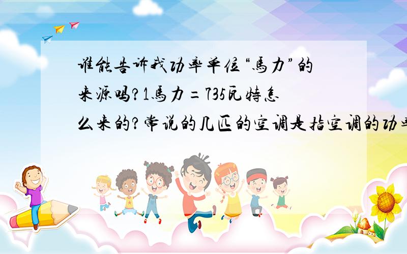 谁能告诉我功率单位“马力”的来源吗?1马力=735瓦特怎么来的?常说的几匹的空调是指空调的功率吗?与马力是什么关系?