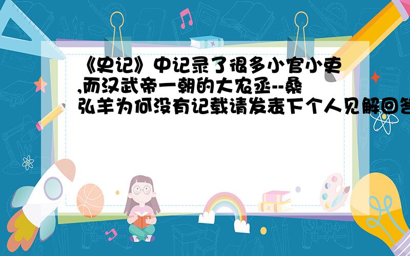 《史记》中记录了很多小官小吏,而汉武帝一朝的大农丞--桑弘羊为何没有记载请发表下个人见解回答一楼小官小吏都在了 大司农会不在吗在桑弘羊当大司农的时候《史记》还没写呢