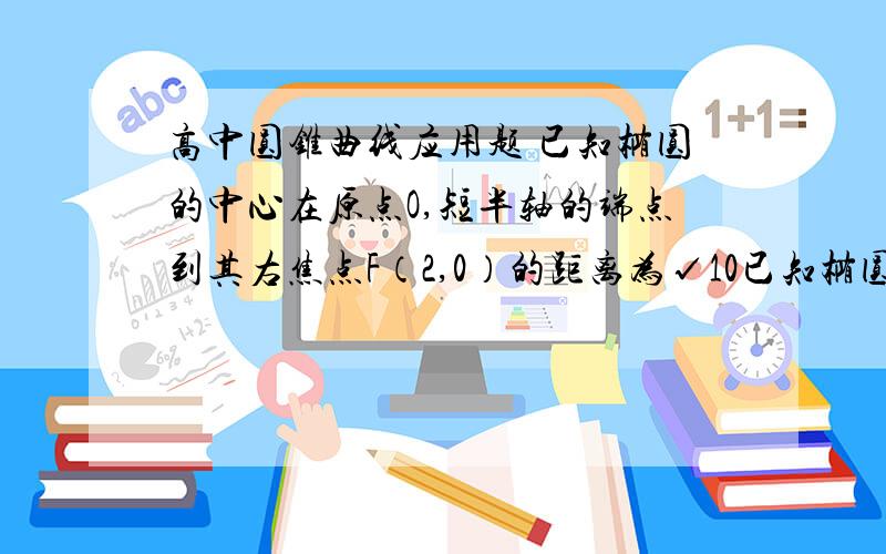 高中圆锥曲线应用题 已知椭圆的中心在原点O,短半轴的端点到其右焦点F（2,0）的距离为√10已知椭圆的中心在原点O,短半轴的端点到其右焦点F（2,0）的距离为√10,过焦点F作直线l,交椭圆于A,B